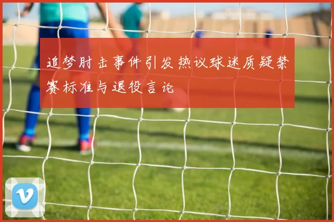 追梦肘击事件引发热议球迷质疑禁赛标准与退役言论