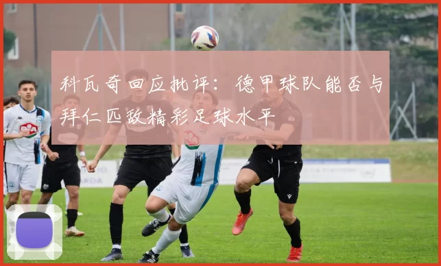科瓦奇回应批评：德甲球队能否与拜仁匹敌精彩足球水平