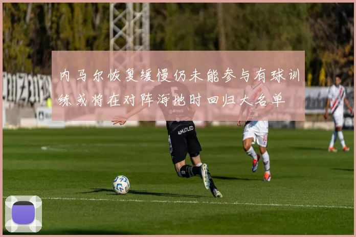 内马尔恢复缓慢仍未能参与有球训练或将在对阵海地时回归大名单