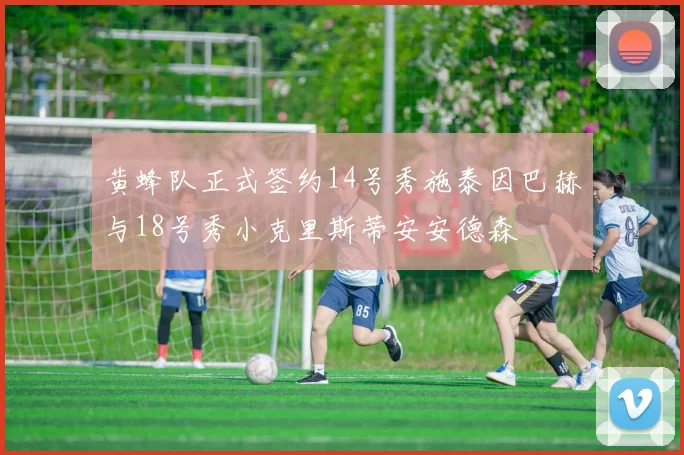 黄蜂队正式签约14号秀施泰因巴赫与18号秀小克里斯蒂安安德森