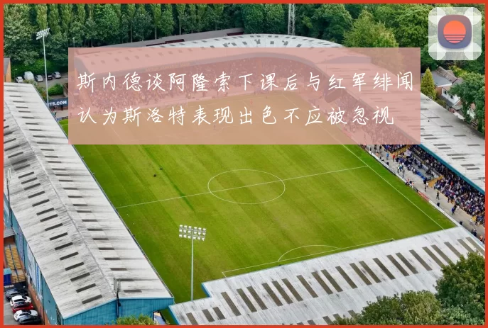 斯内德谈阿隆索下课后与红军绯闻认为斯洛特表现出色不应被忽视