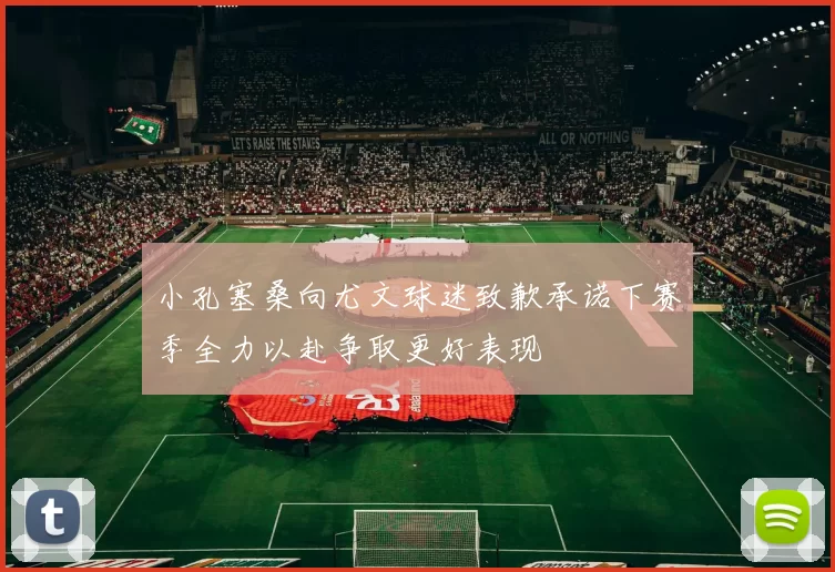 小孔塞桑向尤文球迷致歉承诺下赛季全力以赴争取更好表现