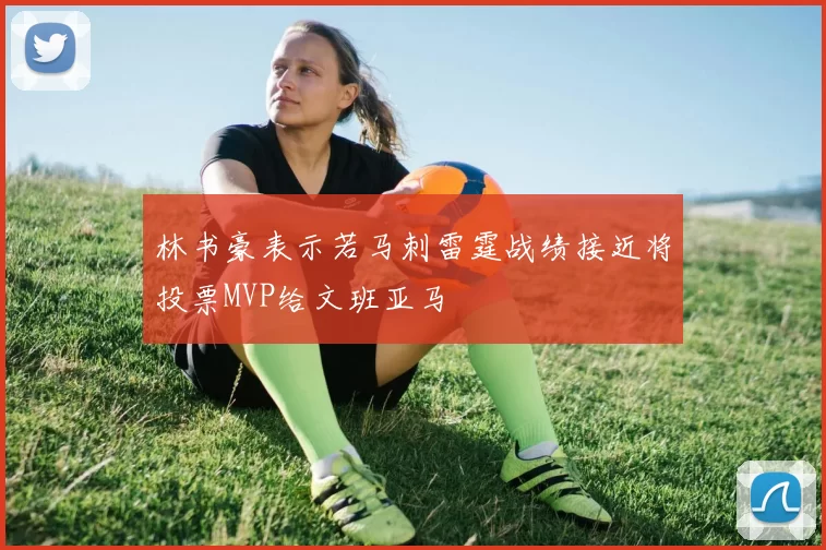 林书豪表示若马刺雷霆战绩接近将投票MVP给文班亚马