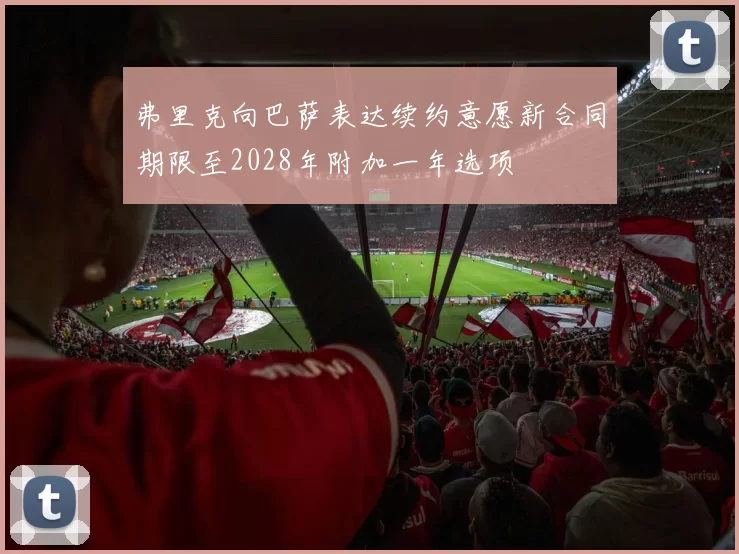 弗里克向巴萨表达续约意愿新合同期限至2028年附加一年选项