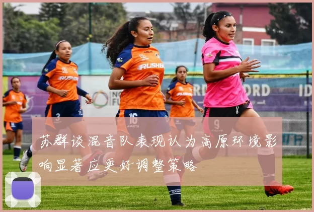 苏群谈混音队表现认为高原环境影响显著应更好调整策略