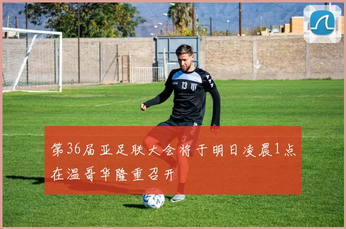 第36届亚足联大会将于明日凌晨1点在温哥华隆重召开