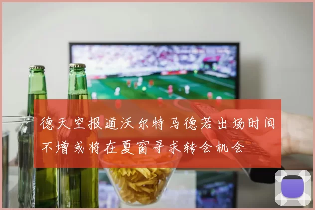 德天空报道沃尔特马德若出场时间不增或将在夏窗寻求转会机会