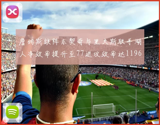 詹姆斯缺阵东契奇与里夫斯联手湖人净效率提升至77进攻效率达1196