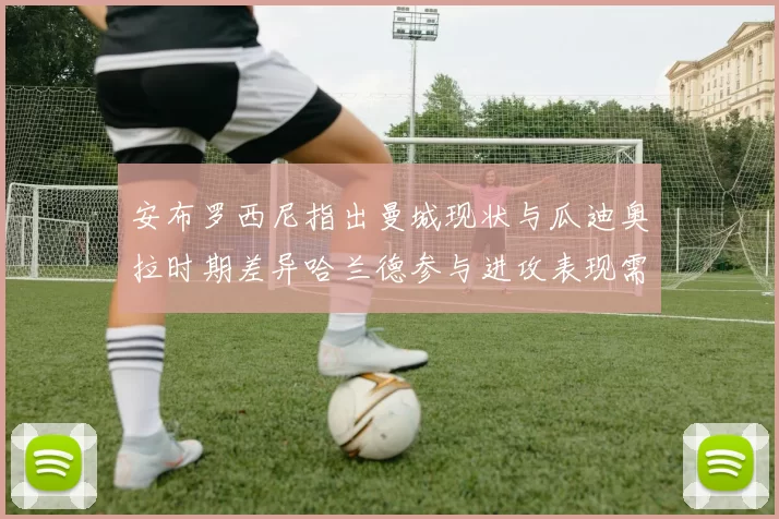 安布罗西尼指出曼城现状与瓜迪奥拉时期差异哈兰德参与进攻表现需提升