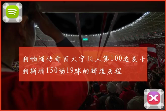 利物浦传奇百大守门人第100名麦卡利斯特150场19球的辉煌历程