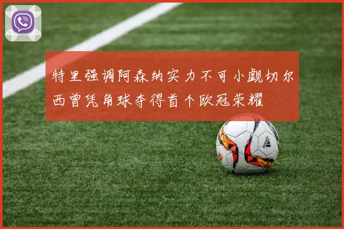 特里强调阿森纳实力不可小觑切尔西曾凭角球夺得首个欧冠荣耀