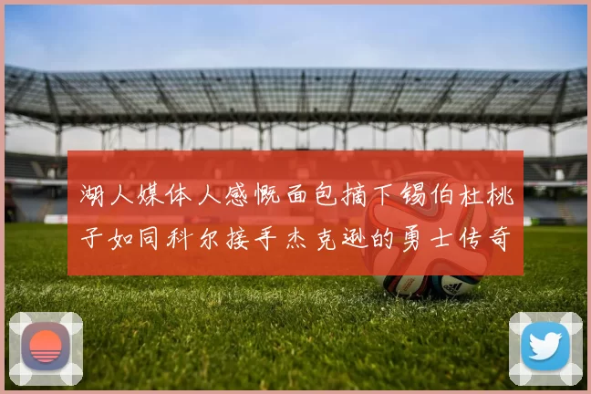 湖人媒体人感慨面包摘下锡伯杜桃子如同科尔接手杰克逊的勇士传奇