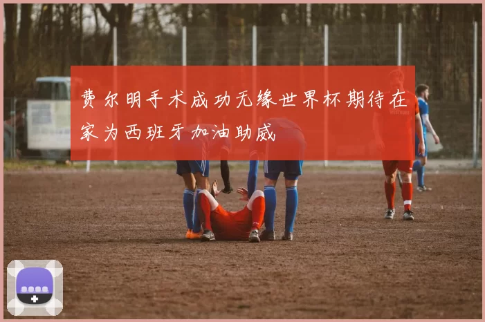 费尔明手术成功无缘世界杯期待在家为西班牙加油助威