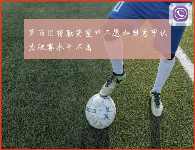 罗马旧将勒费重申不愿加盟意甲认为联赛水平不高