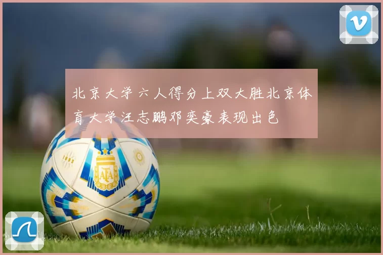 北京大学六人得分上双大胜北京体育大学汪志鹏邓奕豪表现出色