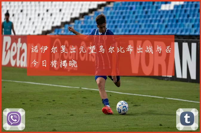 诺伊尔复出无望乌尔比希出战与否今日将揭晓
