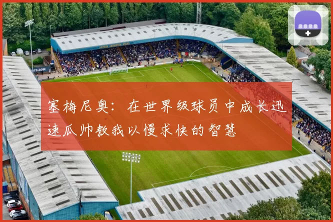 塞梅尼奥：在世界级球员中成长迅速瓜帅教我以慢求快的智慧