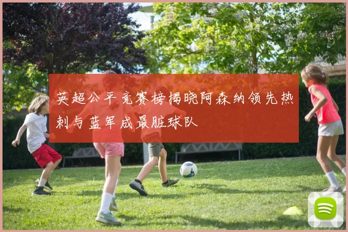 英超公平竞赛榜揭晓阿森纳领先热刺与蓝军成最脏球队