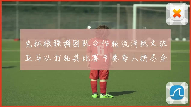 克林根强调团队合作轮流消耗文班亚马以打乱其比赛节奏每人拼尽全力五到六分钟
