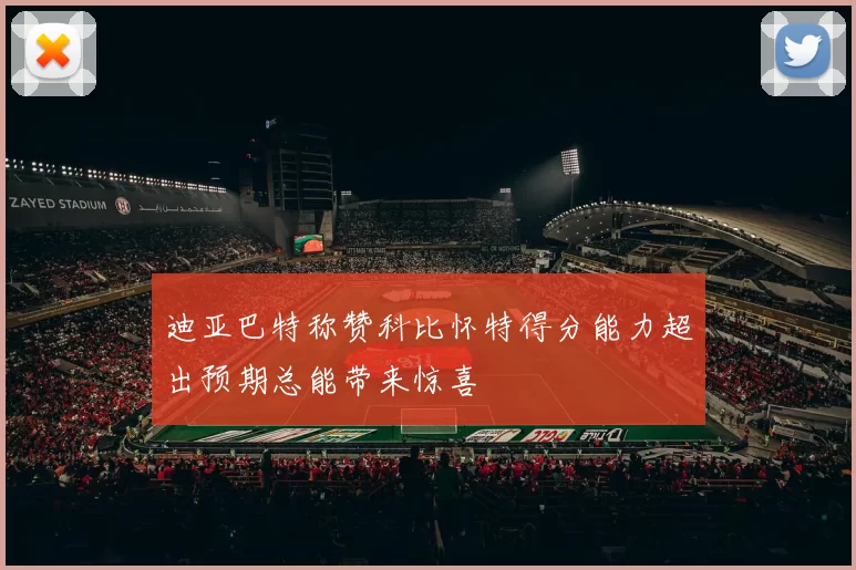 迪亚巴特称赞科比怀特得分能力超出预期总能带来惊喜